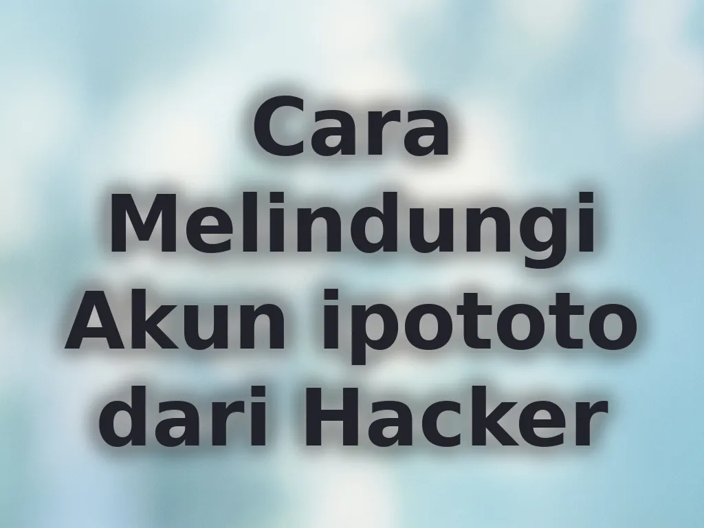 Cara Melindungi Akun ipototo dari Hacker